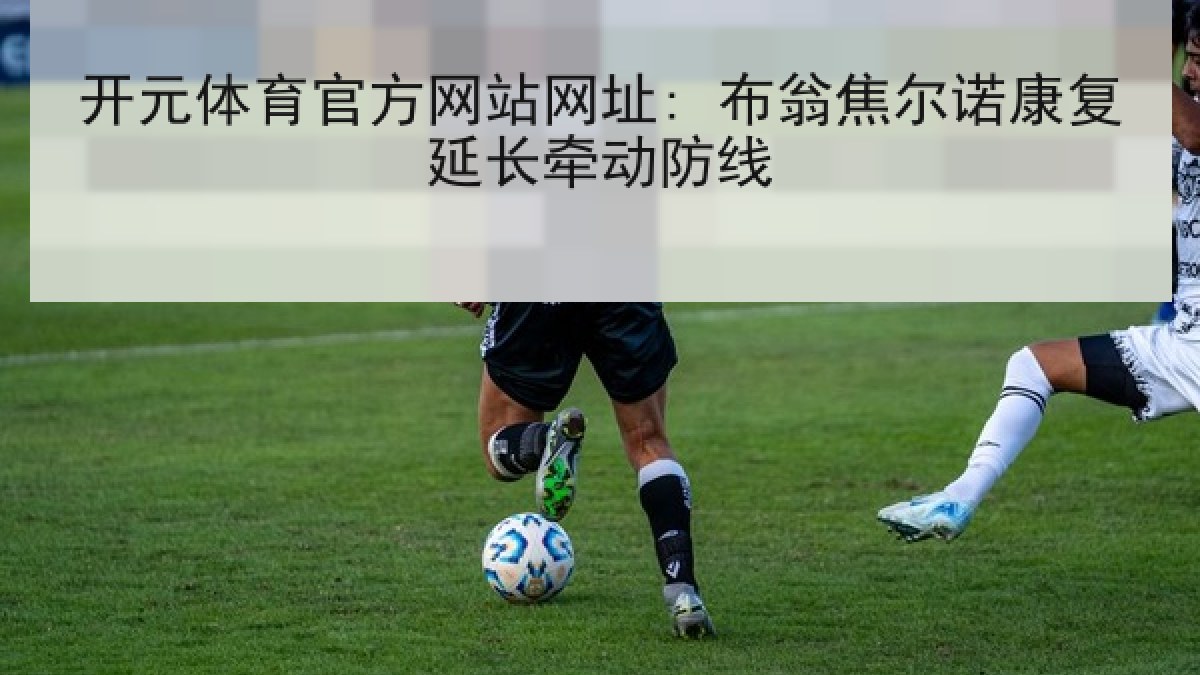 开元体育官方网站网址: 布翁焦尔诺康复延长牵动防线 开元体育官方网站网址: 布翁焦尔诺康复延长牵动防线