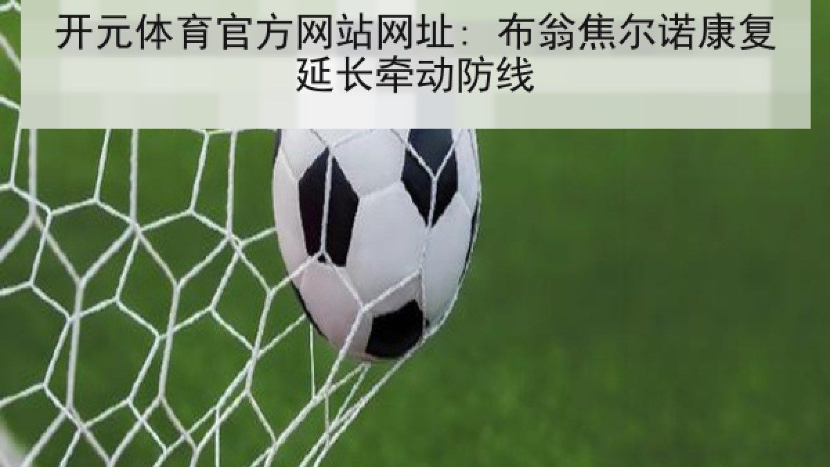 开元体育官方网站网址: 布翁焦尔诺康复延长牵动防线 开元体育官方网站网址: 布翁焦尔诺康复延长牵动防线