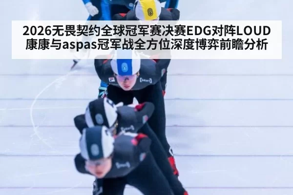 2026无畏契约全球冠军赛决赛EDG对阵LOUD康康与aspas冠军战全方位深度博弈前瞻分析