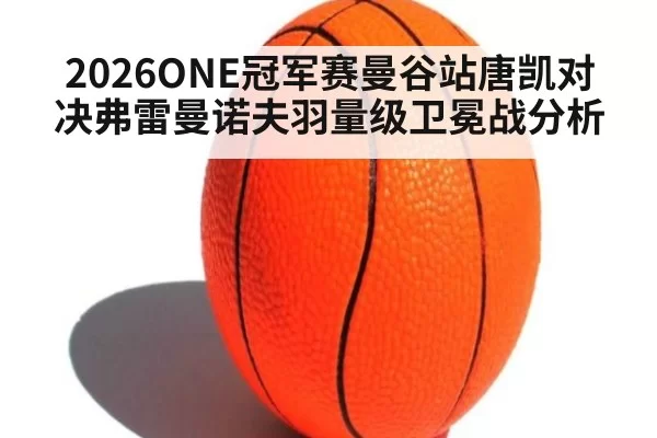 2026ONE冠军赛曼谷站唐凯对决弗雷曼诺夫羽量级卫冕战分析